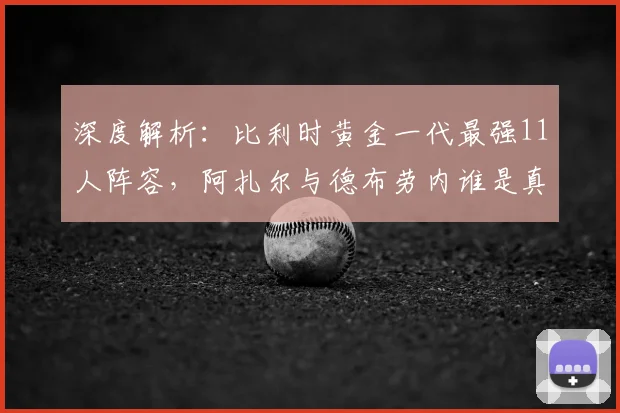 深度解析：比利时黄金一代最强11人阵容，阿扎尔与德布劳内谁是真核？