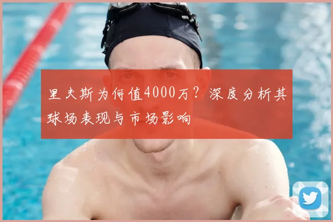里夫斯为何值4000万?深度分析其球场表现与市场影响