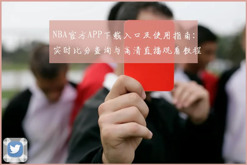 NBA官方APP下载入口及使用指南:实时比分查询与高清直播观看教程