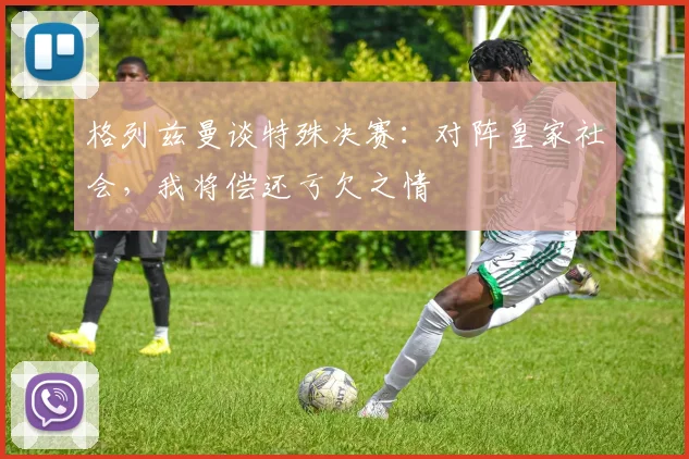 格列兹曼谈特殊决赛:对阵皇家社会,我将偿还亏欠之情