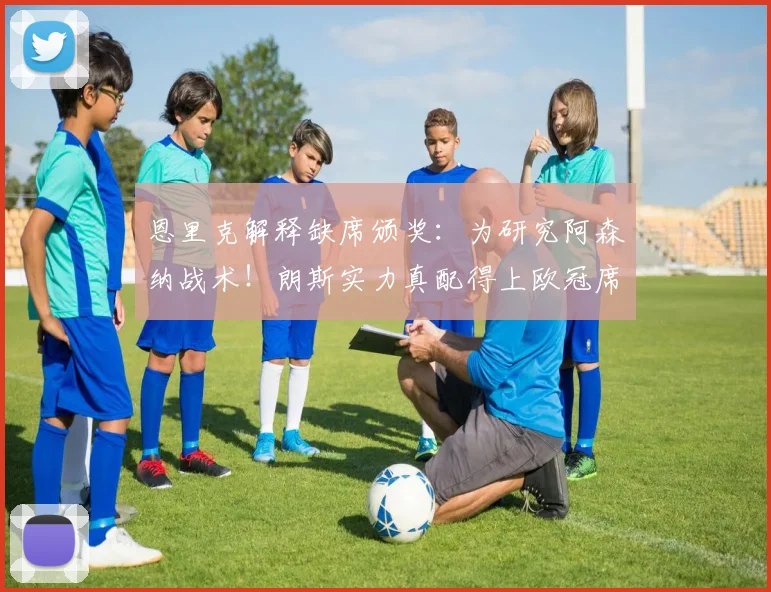 恩里克解释缺席颁奖:为研究阿森纳战术!朗斯实力真配得上欧冠席位吗?深度解析