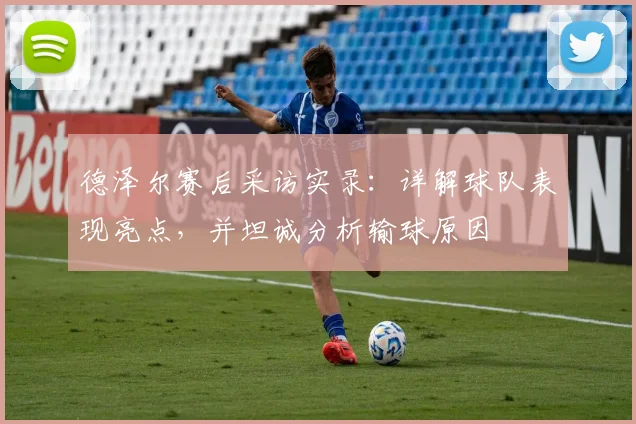 德泽尔赛后采访实录:详解球队表现亮点,并坦诚分析输球原因