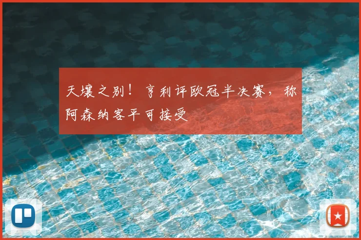 天壤之别!亨利评欧冠半决赛,称阿森纳客平可接受