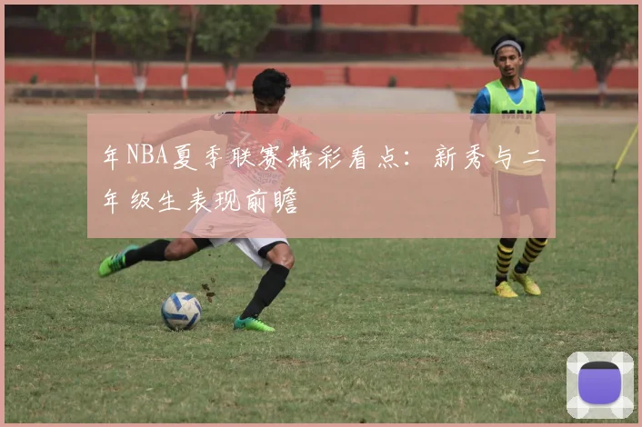 年NBA夏季联赛精彩看点:新秀与二年级生表现前瞻