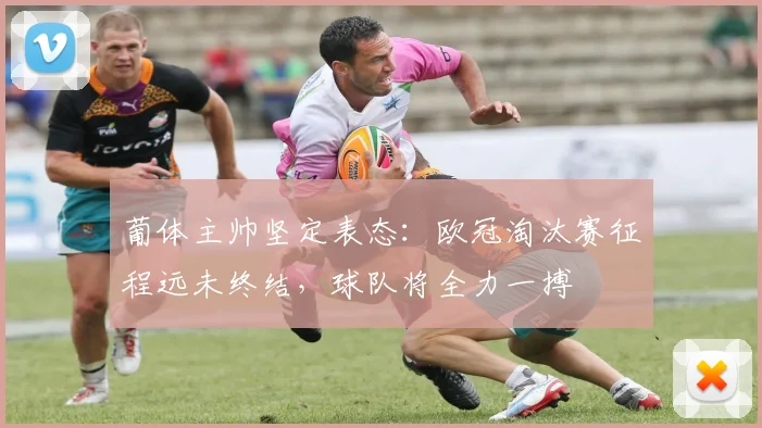 葡体主帅坚定表态：欧冠淘汰赛征程远未终结，球队将全力一搏