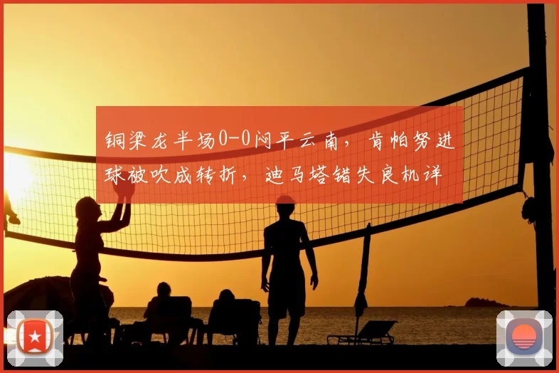 铜梁龙半场0-0闷平云南，肯帕努进球被吹成转折，迪马塔错失良机详解