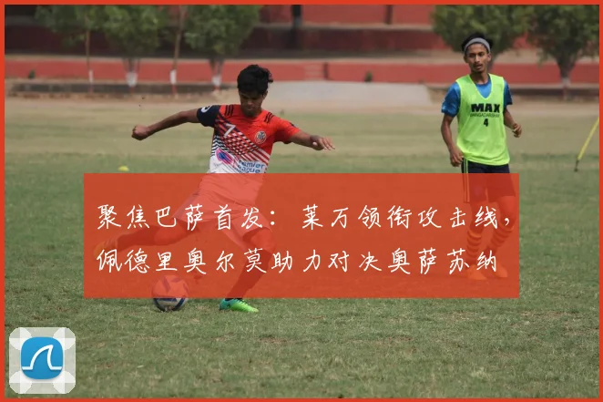 聚焦巴萨首发：莱万领衔攻击线，佩德里奥尔莫助力对决奥萨苏纳
