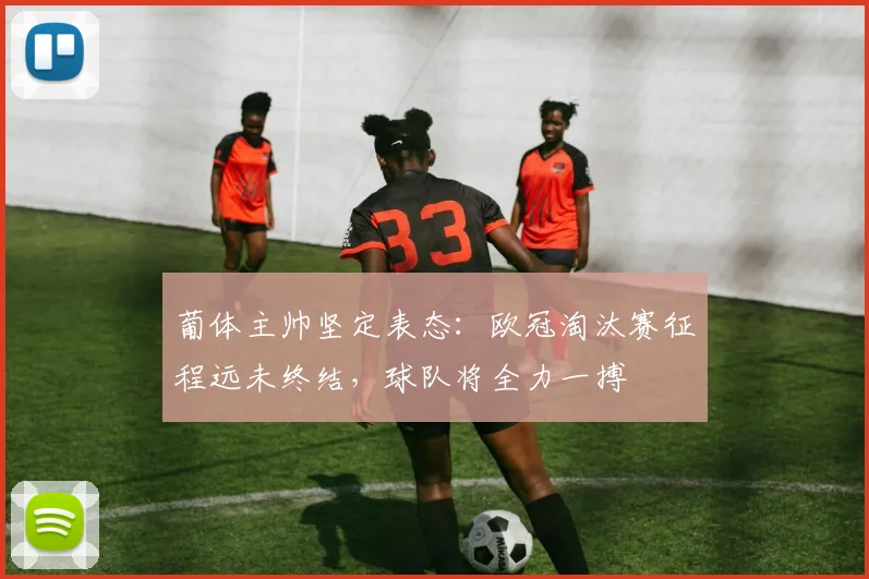 葡体主帅坚定表态:欧冠淘汰赛征程远未终结,球队将全力一搏
