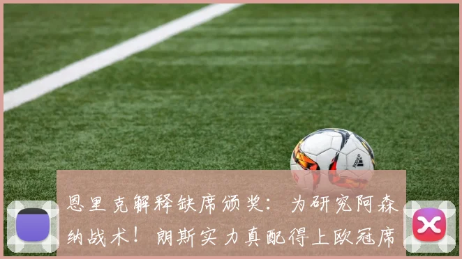 恩里克解释缺席颁奖：为研究阿森纳战术！朗斯实力真配得上欧冠席位吗？深度解析